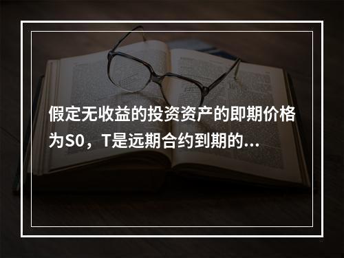 假定无收益的投资资产的即期价格为S0，T是远期合约到期的时间