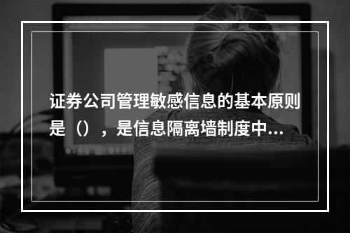 证券公司管理敏感信息的基本原则是（），是信息隔离墙制度中敏感