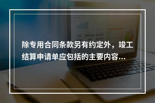 除专用合同条款另有约定外，竣工结算申请单应包括的主要内容有（