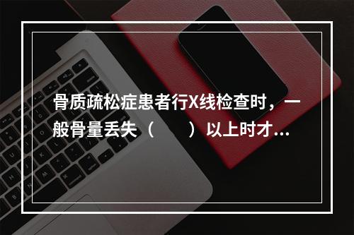 骨质疏松症患者行X线检查时，一般骨量丢失（　　）以上时才出