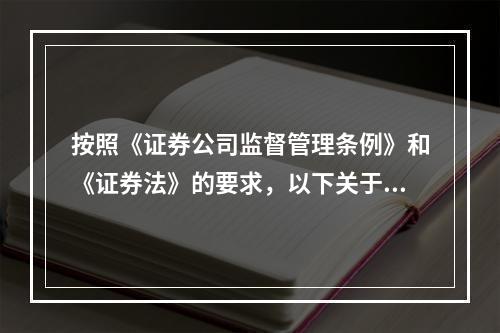 按照《证券公司监督管理条例》和《证券法》的要求，以下关于证券