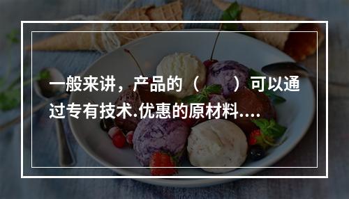 一般来讲，产品的（　　）可以通过专有技术.优惠的原材料.低廉