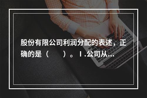 股份有限公司利润分配的表述，正确的是（　　）。Ⅰ.公司从税后