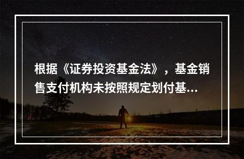 根据《证券投资基金法》，基金销售支付机构未按照规定划付基金销