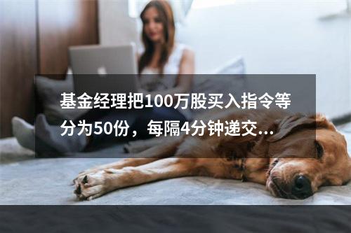 基金经理把100万股买入指令等分为50份，每隔4分钟递交2万