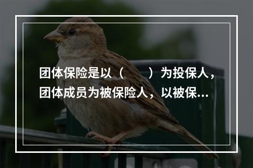 团体保险是以（　　）为投保人，团体成员为被保险人，以被保险人