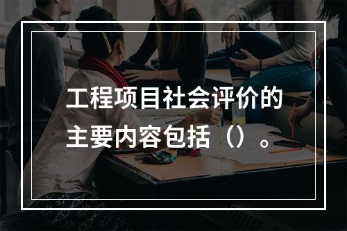 工程项目社会评价的主要内容包括（）。