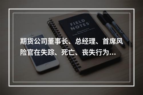 期货公司董事长、总经理、首席风险官在失踪、死亡、丧失行为能力