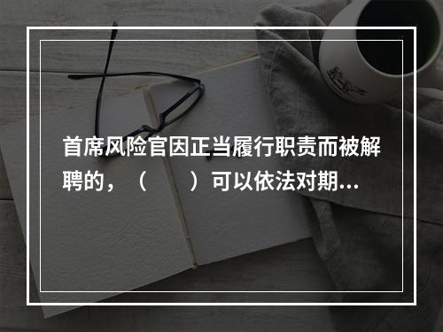 首席风险官因正当履行职责而被解聘的，（　　）可以依法对期货公