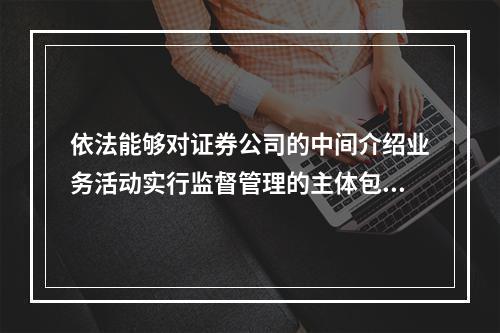 依法能够对证券公司的中间介绍业务活动实行监督管理的主体包括（