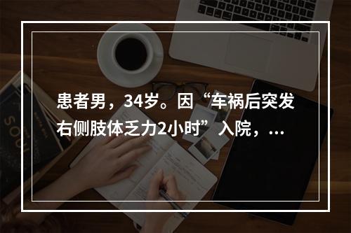 患者男，34岁。因“车祸后突发右侧肢体乏力2小时”入院，伴