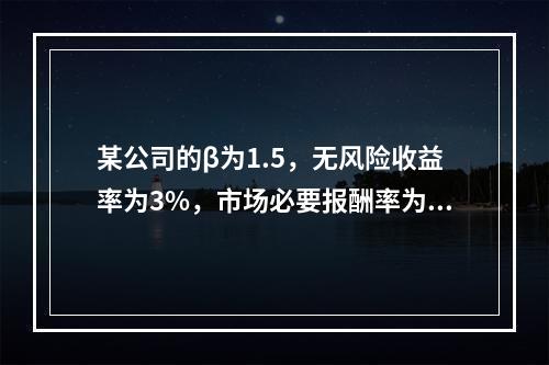 某公司的β为1.5，无风险收益率为3%，市场必要报酬率为11