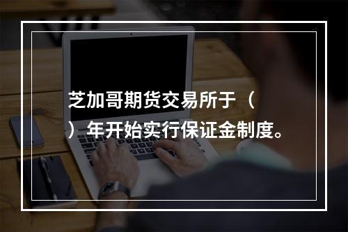 芝加哥期货交易所于（　　）年开始实行保证金制度。