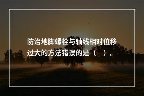 防治地脚螺栓与轴线相对位移过大的方法错误的是（　）。