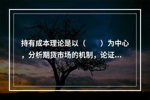 持有成本理论是以（　　）为中心，分析期货市场的机制，论证期货