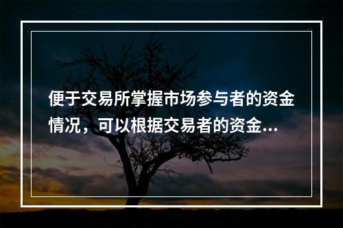 便于交易所掌握市场参与者的资金情况，可以根据交易者的资金和头