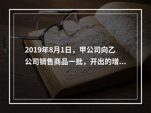 2019年8月1日，甲公司向乙公司销售商品一批，开出的增值税