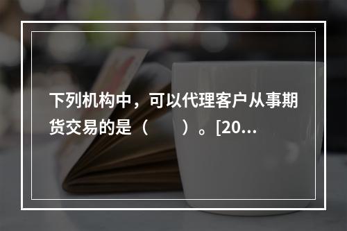 下列机构中，可以代理客户从事期货交易的是（　　）。[2015