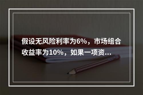 假设无风险利率为6%，市场组合收益率为10%，如果一项资产组