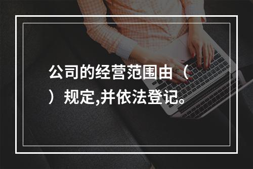 公司的经营范围由（　　）规定,并依法登记。