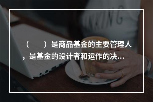 （　　）是商品基金的主要管理人，是基金的设计者和运作的决策者