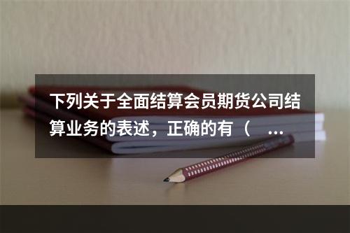 下列关于全面结算会员期货公司结算业务的表述，正确的有（　　）