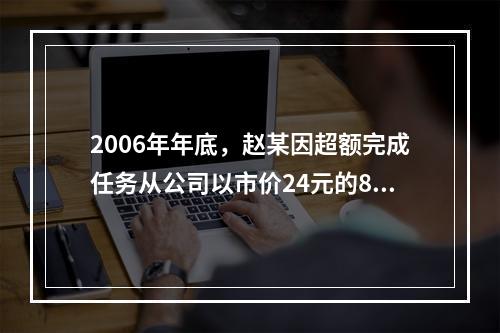 2006年年底，赵某因超额完成任务从公司以市价24元的80%