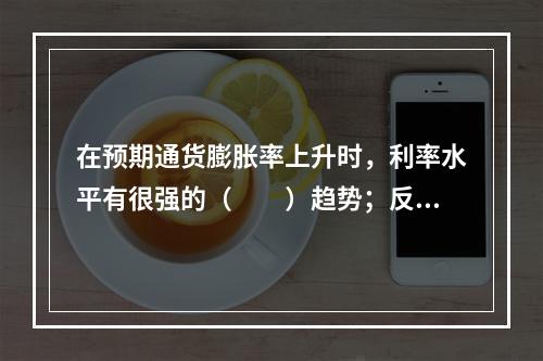 在预期通货膨胀率上升时，利率水平有很强的（　　）趋势；反之，