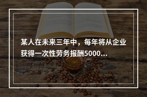 某人在未来三年中，每年将从企业获得一次性劳务报酬50000元