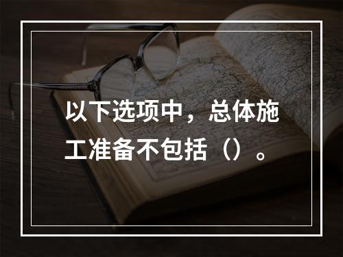 以下选项中，总体施工准备不包括（）。