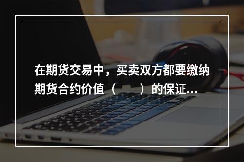 在期货交易中，买卖双方都要缴纳期货合约价值（　　）的保证金。