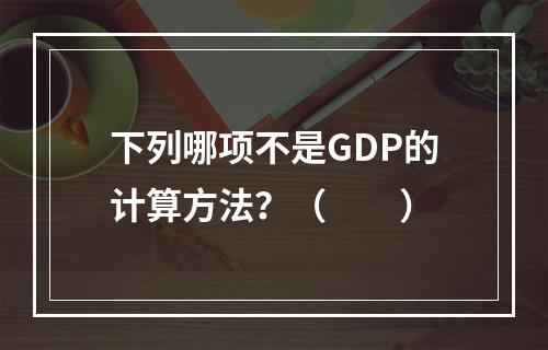 下列哪项不是GDP的计算方法？（　　）