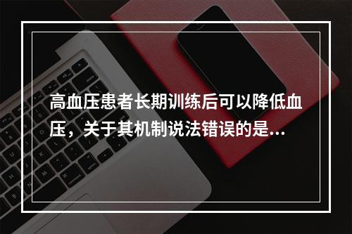 高血压患者长期训练后可以降低血压，关于其机制说法错误的是（