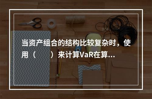 当资产组合的结构比较复杂时，使用（　　）来计算VaR在算法上