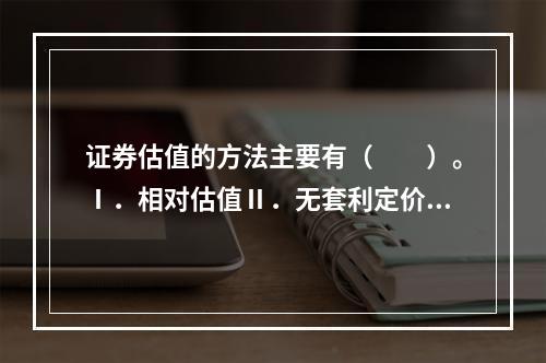 证券估值的方法主要有（　　）。Ⅰ．相对估值Ⅱ．无套利定价Ⅲ．