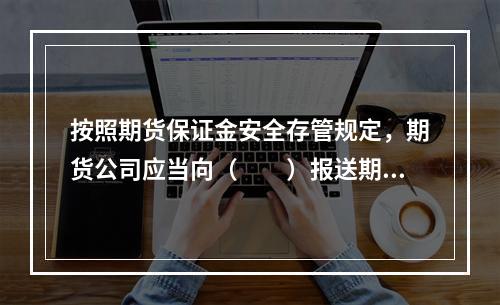 按照期货保证金安全存管规定，期货公司应当向（　　）报送期货资