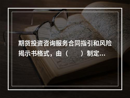 期货投资咨询服务合同指引和风险揭示书格式，由（　　）制定。