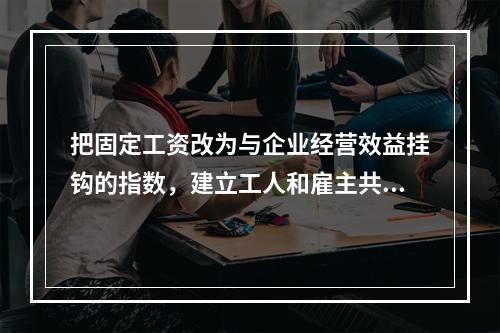 把固定工资改为与企业经营效益挂钩的指数，建立工人和雇主共同分