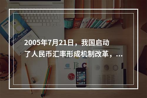 2005年7月21日，我国启动了人民币汇率形成机制改革，开始