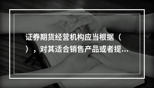 证券期货经营机构应当根据（　　），对其适合销售产品或者提供服