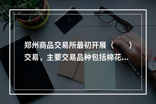 郑州商品交易所最初开展（　　）交易，主要交易品种包括棉花、白