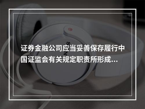 证券金融公司应当妥善保存履行中国证监会有关规定职责所形成的各