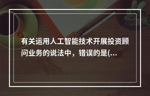 有关运用人工智能技术开展投资顾问业务的说法中，错误的是( )