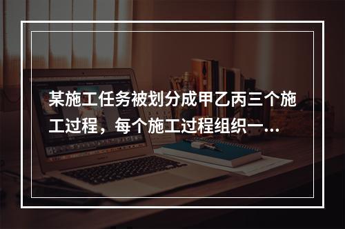 某施工任务被划分成甲乙丙三个施工过程，每个施工过程组织一个专