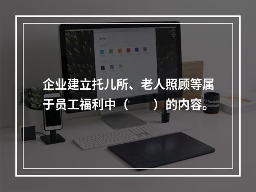 企业建立托儿所、老人照顾等属于员工福利中（　　）的内容。