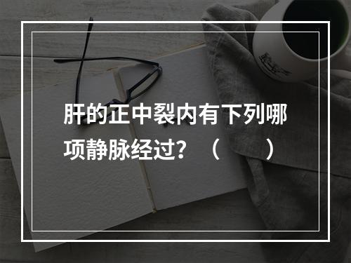 肝的正中裂内有下列哪项静脉经过？（　　）