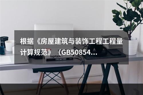 根据《房屋建筑与装饰工程工程量计算规范》（GB50854－2