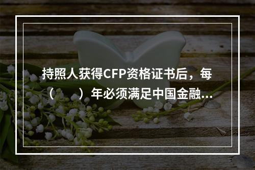 持照人获得CFP资格证书后，每（　　）年必须满足中国金融理财