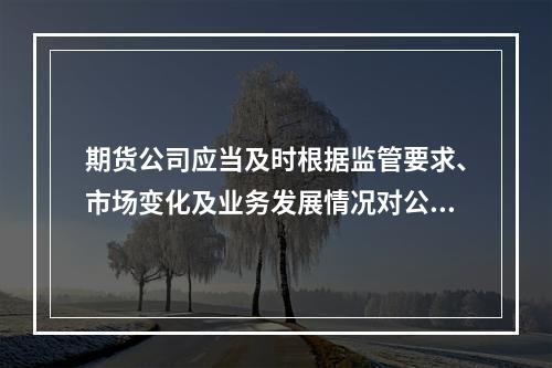 期货公司应当及时根据监管要求、市场变化及业务发展情况对公司风