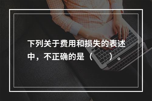 下列关于费用和损失的表述中，不正确的是（　　）。